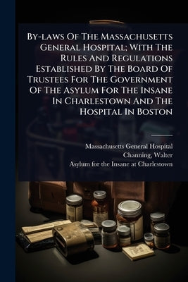 By-laws Of The Massachusetts General Hospital; With The Rules And Regulations Established By The Board Of Trustees For The Government Of The Asylum Fo by Hospital, Massachusetts General