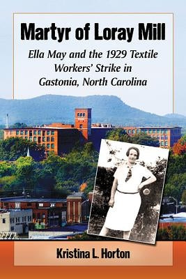 Martyr of Loray Mill: Ella May and the 1929 Textile Workers' Strike in Gastonia, North Carolina by Horton, Kristina
