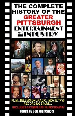 The Complete History Of The Greater Pittsburgh Entertainment Industry by Michelucci, Robert V.