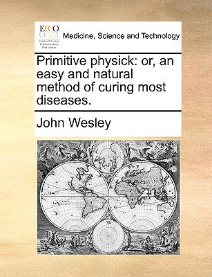 Primitive Physick: Or, an Easy and Natural Method of Curing Most Diseases. by Wesley, John