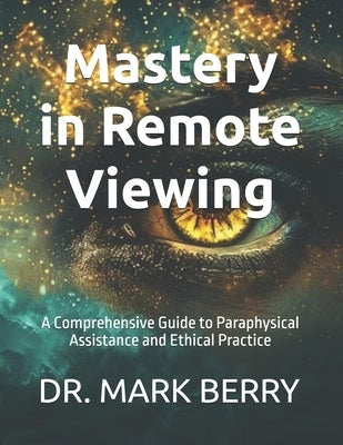 Mastery in Remote Viewing: A Comprehensive Guide to Paraphysical Assistance and Ethical Practice by Berry, Mark