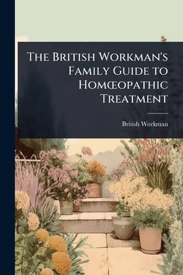 The British Workman's Family Guide to HomÅ"opathic Treatment by Workman, British