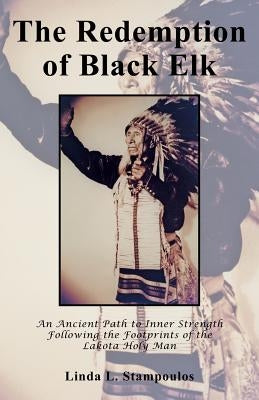 The Redemption of Black Elk: An Ancient Path to Inner Strength Following the Footprints of the Lakota Holy Man by Stampoulos, Linda L.