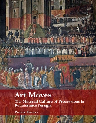 Art Moves. the Material Culture of Processions in Renaissance Perugia by Rihouet, Pascale