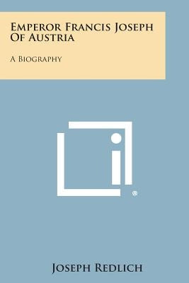 Emperor Francis Joseph of Austria: A Biography by Redlich, Joseph