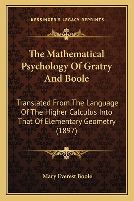 The Mathematical Psychology Of Gratry And Boole: Translated From The Language Of The Higher Calculus Into That Of Elementary Geometry (1897) by Boole, Mary Everest
