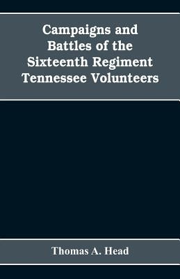 Campaigns and Battles of the Sixteenth Regiment, Tennessee Volunteers, in the War Between the States: With Incidental Sketches of the Part Performed b by A. Head, Thomas