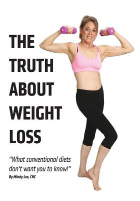 The Truth About Weight Loss: What Conventional Diets DON'T Want You To Know by Lee Chc, Mindy