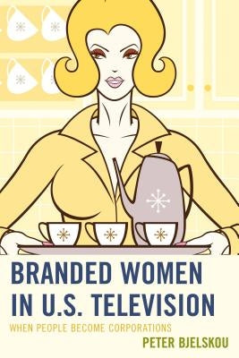 Branded Women in U.S. Television: When People Become Corporations by Bjelskou, Peter