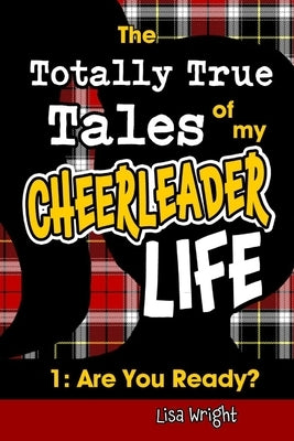 The Totally True Tales of my Cheerleader Life 1: Are You Ready? by Wright, Lisa