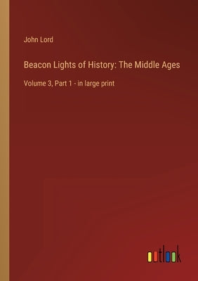 Beacon Lights of History: The Middle Ages: Volume 3, Part 1 - in large print by Lord, John