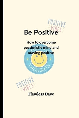 Be Positive: How to overcome pessimistic mind and staying positive by Dave, Flawless
