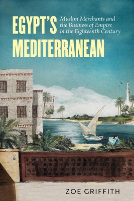 Egypt's Mediterranean: Muslim Merchants and the Business of Empire in the Eighteenth Century by Griffith, Zoe Ann