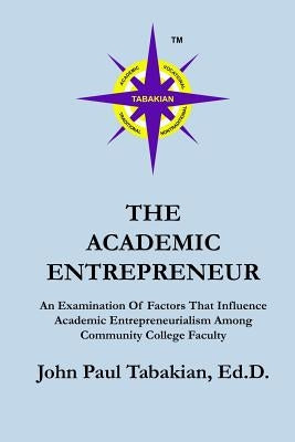 The Academic Entrepreneur: An Examination Of Factors That Influence Academic Entrepreneurialism Among Community College Faculty by Tabakian, John Paul