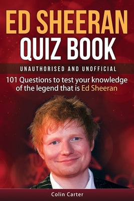 Ed Sheeran Quiz Book - Unauthorised and Unofficial: 101 Questions To Test Your Knowledge Of The Legend That Is Ed Sheeran by Carter, Colin