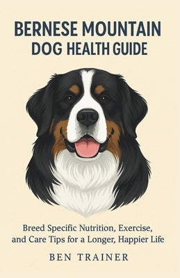 Bernese Mountain Dog Health Guide: Breed Specific Nutrition, Exercise, and Care Tips for a Longer, Happier Life by Trainer, Ben