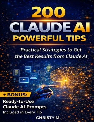 200 Claude AI Powerful Tips: Practical Strategies to Get the Best Results from Claude AI by M, Christy