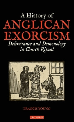 A History of Anglican Exorcism: Deliverance and Demonology in Church Ritual by Young, Francis