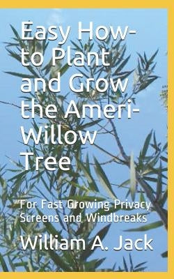 Easy How-To Plant and Grow the Ameri-Willow Tree: For Fast Growing Privacy Screens and Windbreaks by Jack, William a.