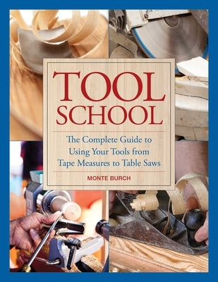 Tool School: The Complete Guide to Using Your Tools from Tape Measures to Table Saws by Burch, Monte