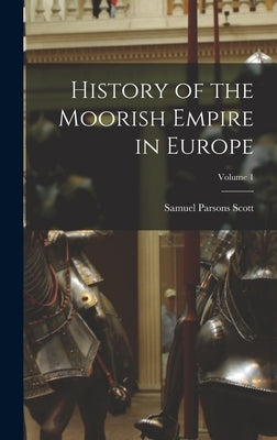 History of the Moorish Empire in Europe; Volume 1 by Scott, Samuel Parsons