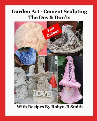 Garden Art - Cement Sculpting The Dos & Don'ts: In Full Colour with Recipes by Ji Smith, Robyn