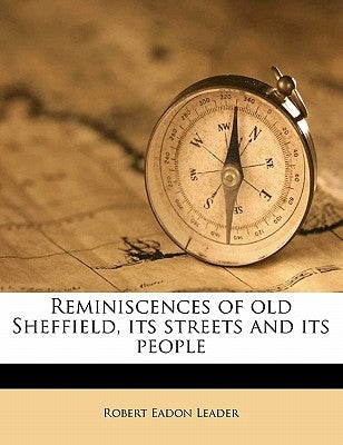 Reminiscences of Old Sheffield, Its Streets and Its People by Leader, Robert Eadon