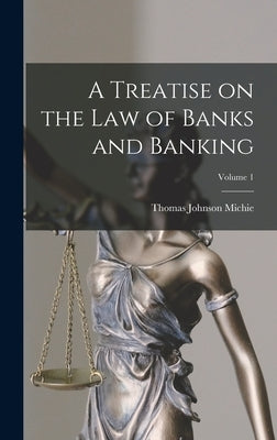 A Treatise on the Law of Banks and Banking; Volume 1 by Michie, Thomas Johnson B. 1867