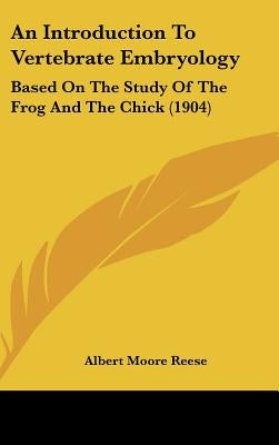 An Introduction To Vertebrate Embryology: Based On The Study Of The Frog And The Chick (1904) by Reese, Albert Moore