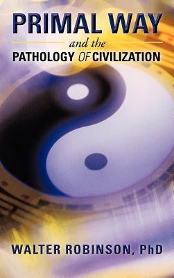 Primal Way and the Pathology of Civilization by Robinson, Walter