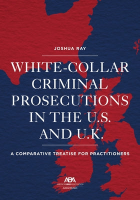 White Collar Criminal Prosecutions in the U.S. and U.K.: A Comparative Treatise for Practitioners by Ray, Josh