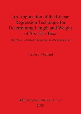 An Application of the Linear Regression Technique for Determining Length and Weight of Six Fish Taxa: The role of selected fish species in Aleut paleo by Orchard, Trevor J.