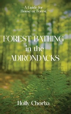 FOREST BATHING in the ADIRONDACKS: A Guide For House Or Forest by Chorba, Holly