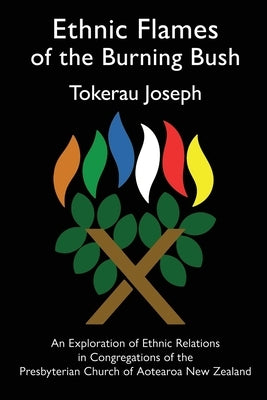 Ethnic Flames of the Burning Bush: An Exploration of Ethnic Relations in Congregations of the Presbyterian Church of Aotearoa New Zealand by Joseph, Tokerau