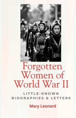 Forgotten Women of World War II: Little-Known Biographies & Letters by Leonard, Mary