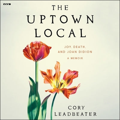 The Uptown Local: Joy, Death, and Joan Didion: A Memoir by Leadbeater, Cory