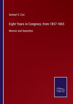Eight Years in Congress, from 1857-1865: Memoir and Speeches by Cox, Samuel S.
