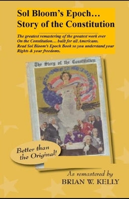 Sol Bloom's Epoch...Story of the Constitution: The greatest remastering with major annotations of the greatest work ever on the Constitution?built for by Kelly, Brian W.