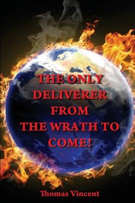 The Only Deliverer from the Wrath to Come!: Or, the Way to Escape the Horrible and Eternal Burnings of Hell by Vincent, Thomas
