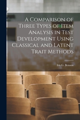 A Comparison of Three Types of Item Analysis in Test Development Using Classical and Latent Trait Methods by Benson, Iris G.