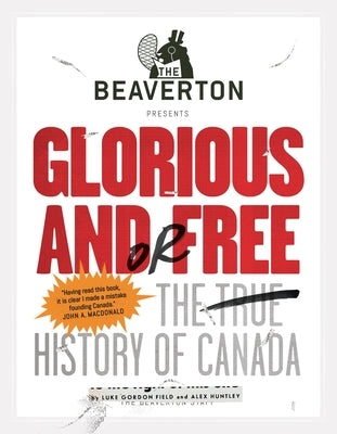 The Beaverton Presents Glorious And/Or Free: The True History of Canada by Field, Luke Gordon