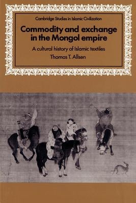 Commodity and Exchange in the Mongol Empire: A Cultural History of Islamic Textiles by Allsen, Thomas T.