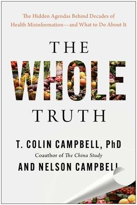 The Whole Truth: The Hidden Agendas Behind Decades of Health Misinformation--And What to Do about It by Campbell, T. Colin