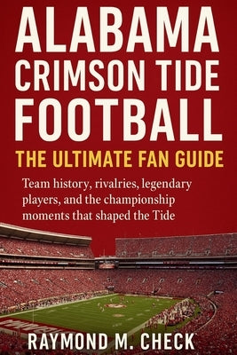 Alabama Crimson Tide Football: The Ultimate Fan Guide: Team history, rivalries, legendary players, and the championship moments that shaped the Tide by Check, Raymond M.