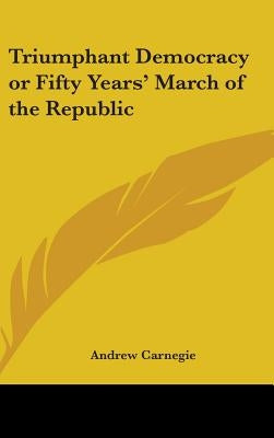 Triumphant Democracy or Fifty Years' March of the Republic by Carnegie, Andrew