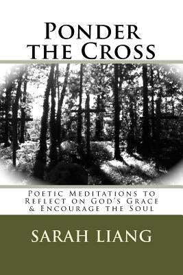 Ponder the Cross: Poetic Meditations to Reflect on God's Grace & Encourage the Soul by Liang, Sarah Ruth
