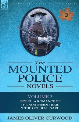 The Mounted Police Novels: Volume 3-Isobel: A Romance of the Northern Trail & the Golden Snare by Curwood, James Oliver