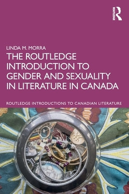 The Routledge Introduction to Gender and Sexuality in Literature in Canada by Morra, Linda M.