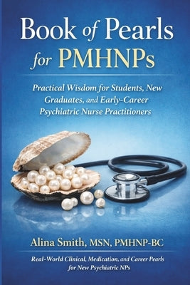 Book of Pearls for PMHNP's: Practical Wisdom for Students, New Graduates and Early-Career Psychiatric Nurse Practitioners by Smith Pmhnp Bc, Alina