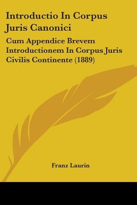 Introductio In Corpus Juris Canonici: Cum Appendice Brevem Introductionem In Corpus Juris Civilis Continente (1889) by Laurin, Franz